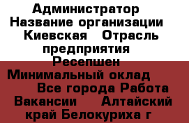 Администратор › Название организации ­ Киевская › Отрасль предприятия ­ Ресепшен › Минимальный оклад ­ 25 000 - Все города Работа » Вакансии   . Алтайский край,Белокуриха г.